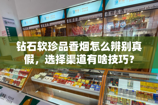 钻石软珍品香烟怎么辨别真假，选择渠道有啥技巧？